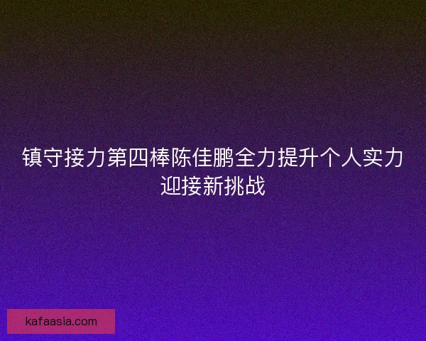 镇守接力第四棒陈佳鹏全力提升个人实力迎接新挑战