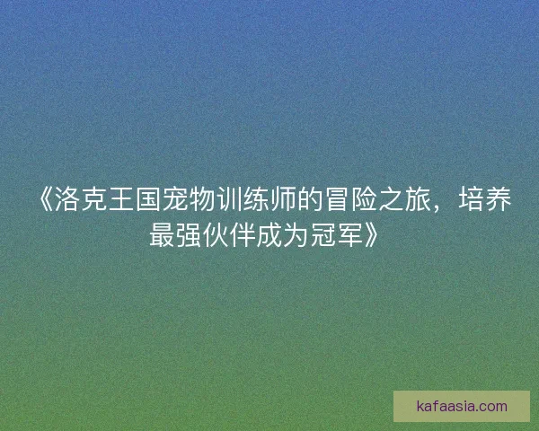 《洛克王国宠物训练师的冒险之旅，培养最强伙伴成为冠军》