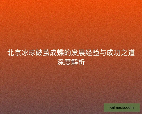 北京冰球破茧成蝶的发展经验与成功之道深度解析