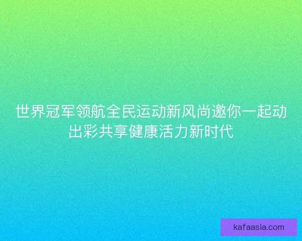 世界冠军领航全民运动新风尚邀你一起动出彩共享健康活力新时代